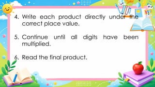 4. Write each product directly under the
correct place value.
5. Continue until all digits have been
multiplied.
6. Read the final product.
 