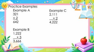 Practice Examples
Example A
321
× 2
642
Example B
1,222
× 3
3,666
Example C
2,111
× 2
4,222
 