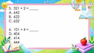 5. 321 × 2 = _____
A. 642
B. 622
C. 652
6. 101 × 4 = _____
D. 404
E. 414
F. 444
 