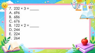 7. 232 × 3 = _____
A. 696
B. 686
C. 676
8. 122 × 2 = _____
D. 244
E. 224
F. 264
 