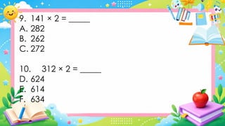 9. 141 × 2 = _____
A. 282
B. 262
C. 272
10. 312 × 2 = _____
D. 624
E. 614
F. 634
 