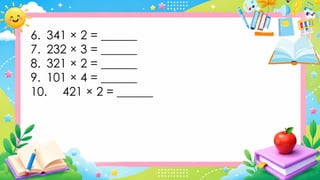6. 341 × 2 = ______
7. 232 × 3 = ______
8. 321 × 2 = ______
9. 101 × 4 = ______
10. 421 × 2 = ______
 
