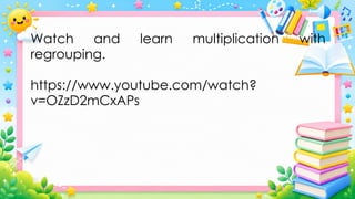 Watch and learn multiplication with
regrouping.
https://www.youtube.com/watch?
v=OZzD2mCxAPs
 