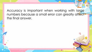 Accuracy is important when working with large
numbers because a small error can greatly affect
the final answer.
 