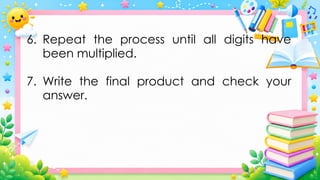 6. Repeat the process until all digits have
been multiplied.
7. Write the final product and check your
answer.
 