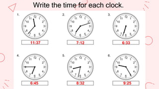 Write the time for each clock.
11:37
8:32
6:45
6:33
7:12
9:25
 