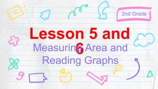 Lesson 5 and
6
Measuring Area and
Reading Graphs
2nd Grade
 
