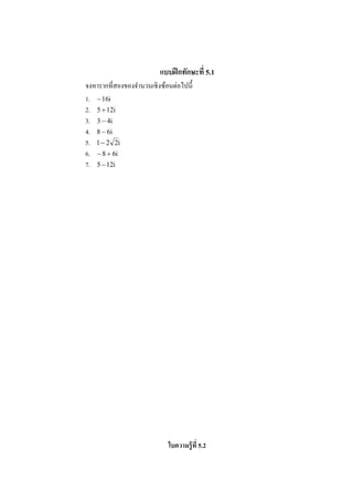 แบบฝึ กทักษะที 5.1
                               ่
จงหารากทีสองของจํานวนเชิ งซ้อนตอไปนี#
1. − 16i
2. 5 + 12i
3. 3 − 4i
4. 8 − 6i
5. 1 − 2 2i
6. − 8 + 6i
7. 5 − 12i




                            ใบความร้ ูที 5.2
 