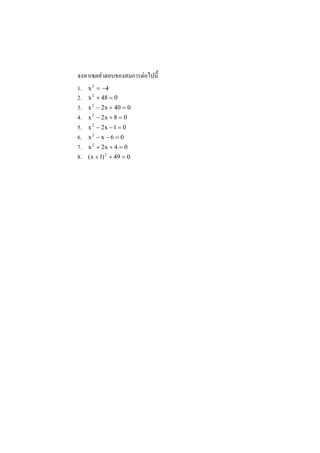 ่
จงหาเซตคําตอบของสมการตอไปนี#
1. x 2 = −4
2. x 2 + 48 = 0
3. x 2 − 2x + 40 = 0
4. x 2 − 2x + 8 = 0
5. x 2 − 2x − 1 = 0
6. x 2 − x − 6 = 0
7. x 2 + 2x + 4 = 0
8. (x + 1) 2 + 49 = 0
 
