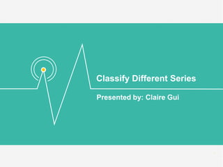 Classify Different Series
Presented by: Claire Gui
 