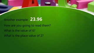 Another example: 23.96
How are you going to read them?
What is the value of 6?
What is the place value of 2?
 