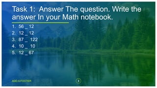 3
ADD A FOOTER
1. 56 _ 12
2. 12 _ 12
3. 87 _ 122
4. 10 _ 10
5. 12 _ 67
Task 1: Answer The question. Write the
answer In yo...