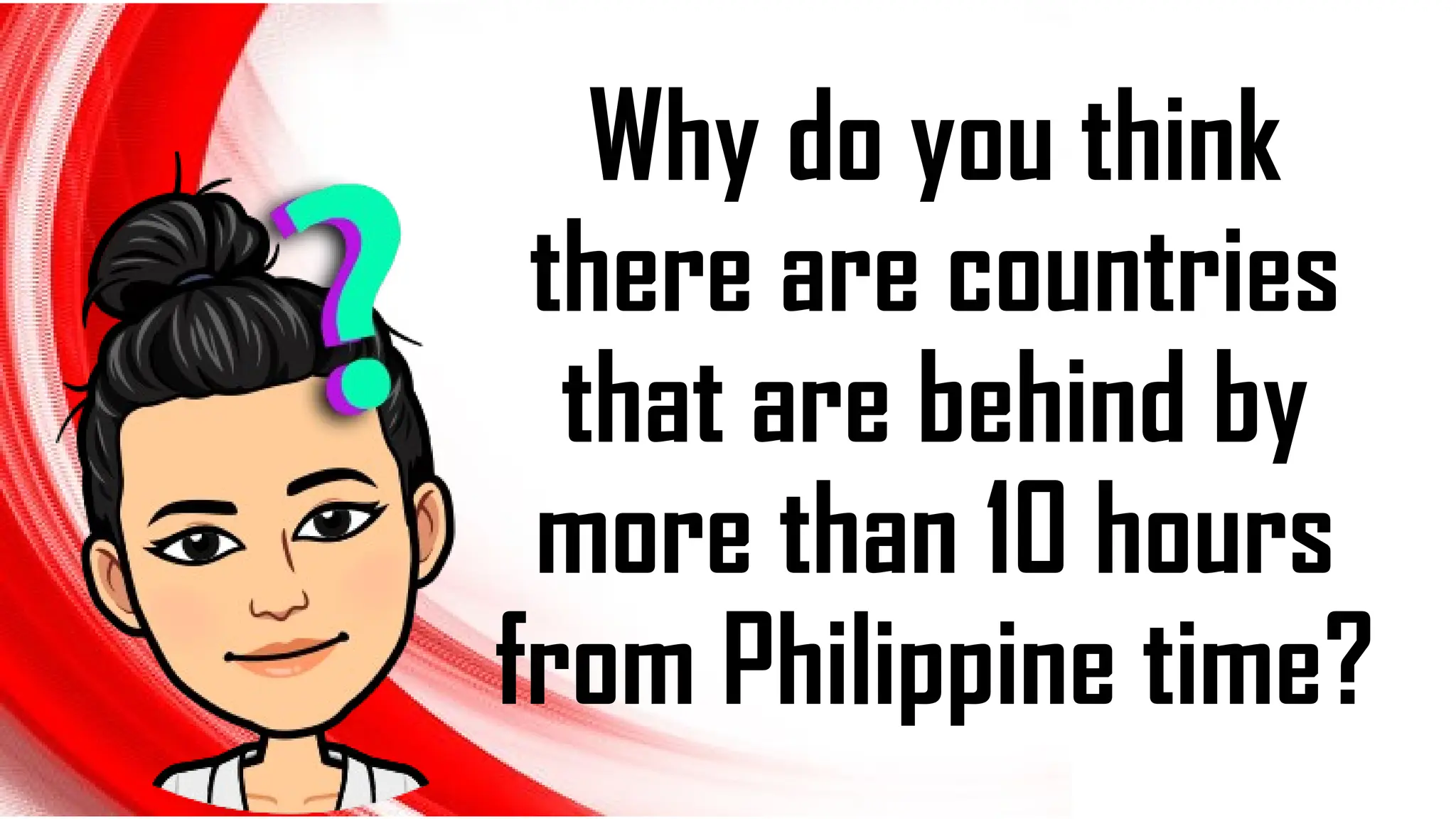 Why do you think
there are countries
that are behind by
more than 10 hours
from Philippine time?
 