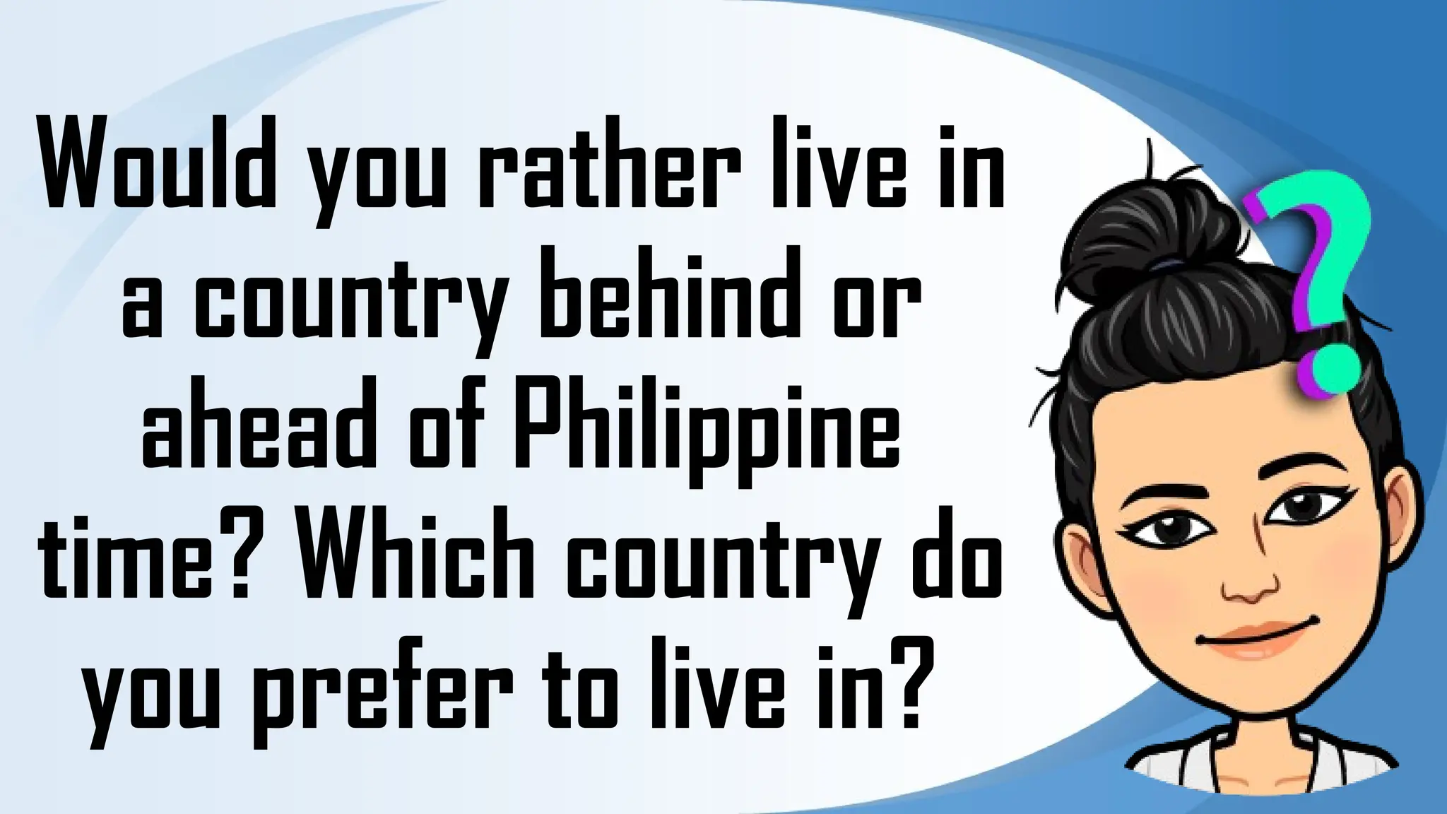 Would you rather live in
a country behind or
ahead of Philippine
time? Which country do
you prefer to live in?
 
