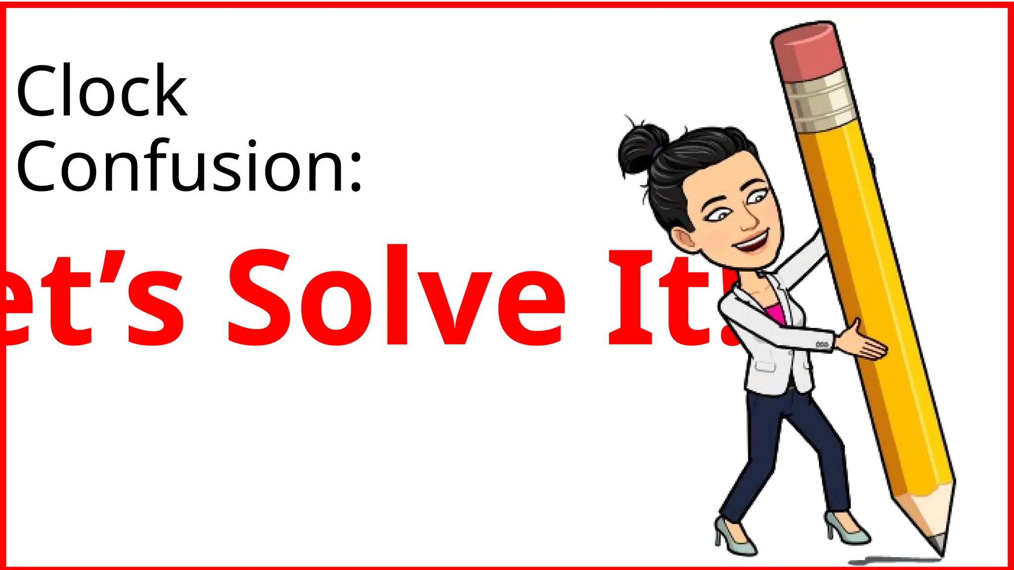 Clock
Confusion:
et’s Solve It!
 