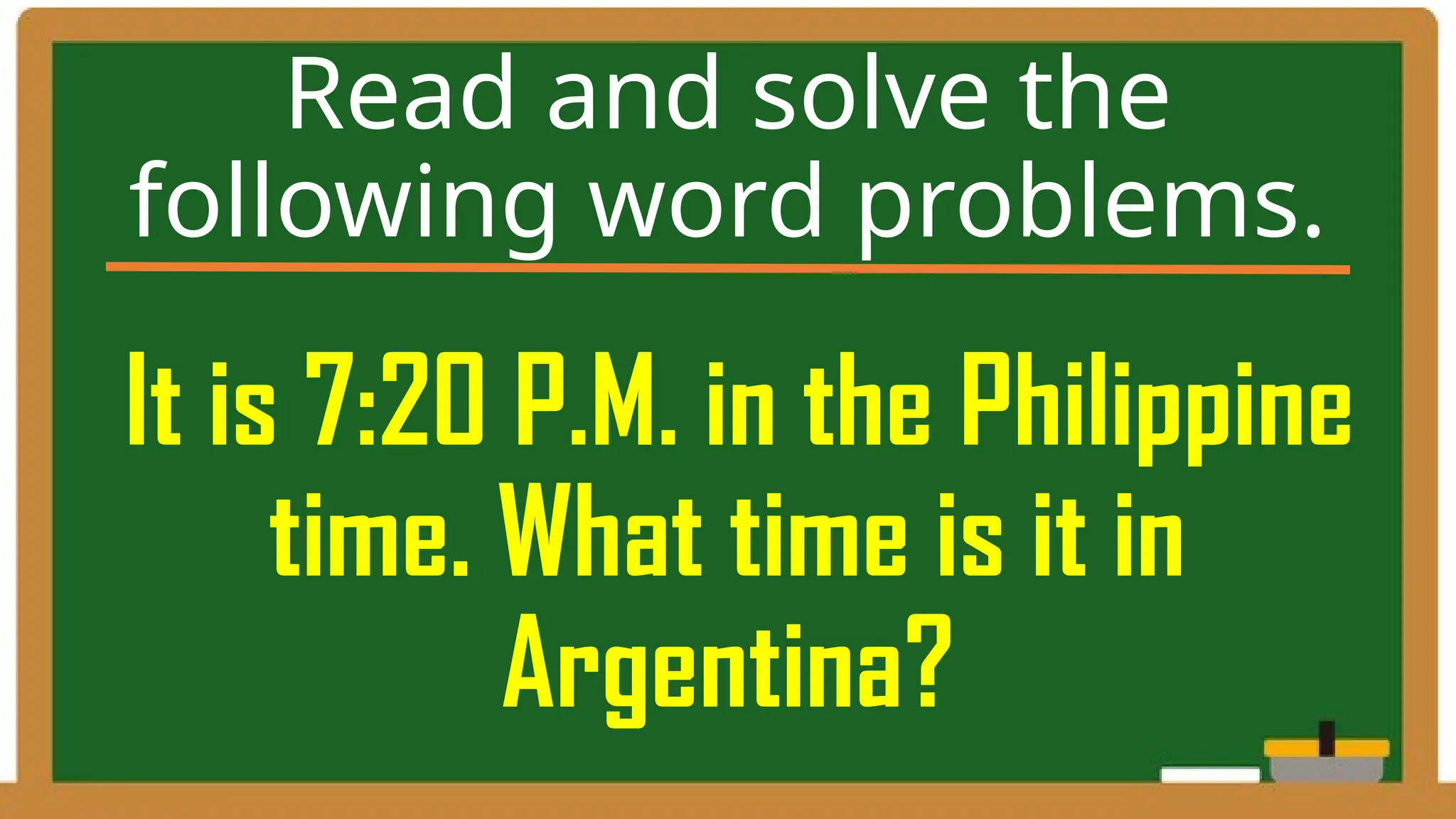 It is 7:20 P.M. in the Philippine
time. What time is it in
Argentina?
Read and solve the
following word problems.
 