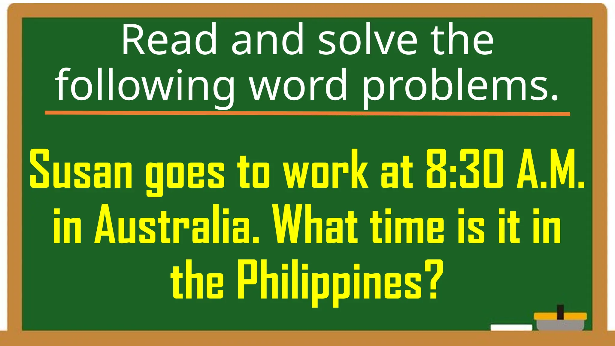 Susan goes to work at 8:30 A.M.
in Australia. What time is it in
the Philippines?
Read and solve the
following word problems.
 