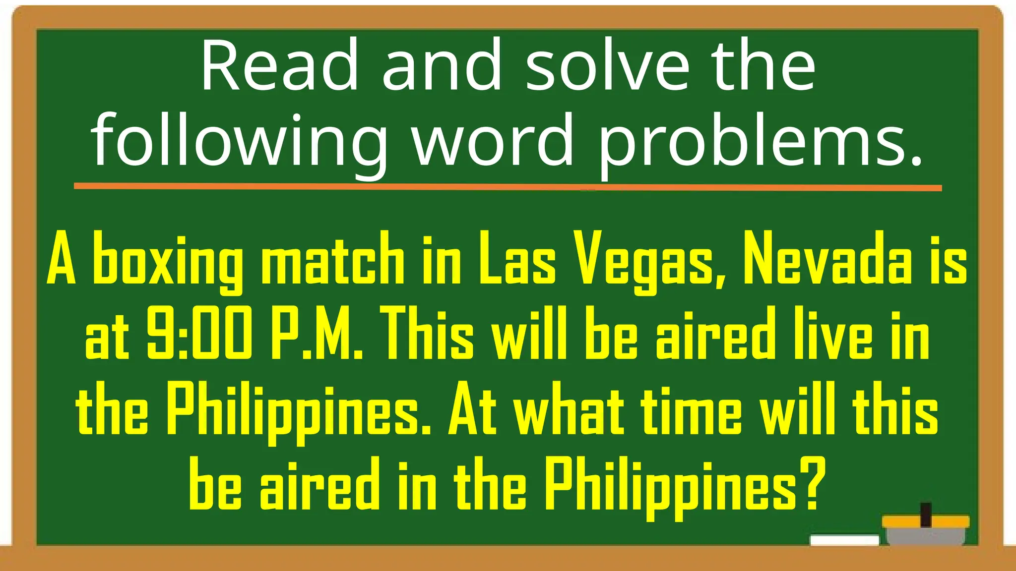 A boxing match in Las Vegas, Nevada is
at 9:00 P.M. This will be aired live in
the Philippines. At what time will this
be aired in the Philippines?
Read and solve the
following word problems.
 