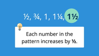 ½, ¾, 1, 1¼, 1½
Each number in the
pattern increases by ½.
 