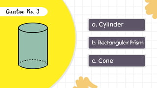 a. Cylinder
b.RectangularPrism
c. Cone
Question
No. 3
 