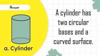 a. Cylinder
Answer
A cylinder has
two circular
bases and a
curved surface.
 