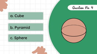 a. Cube
b. Pyramid
c. Sphere
Question
No. 4
 