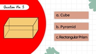 a. Cube
b. Pyramid
c.RectangularPrism
Question
No. 5
 