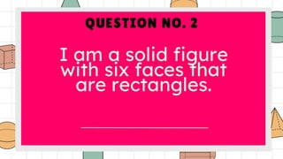 QUESTION NO. 2
I am a solid figure
with six faces that
are rectangles.
 