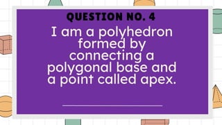 QUESTION NO. 4
I am a polyhedron
formed by connecting
a polygonal base and
a point called apex.
 