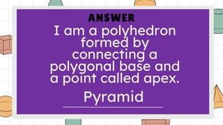 ANSWER
I am a polyhedron
formed by connecting
a polygonal base and
a point called apex.
Pyramid
 