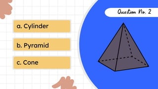 a. Cylinder
b. Pyramid
c. Cone
Question
No. 2
 