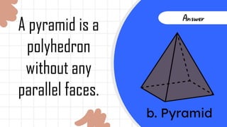 Answer
b. Pyramid
A pyramid is a
polyhedron
without any
parallel faces.
 