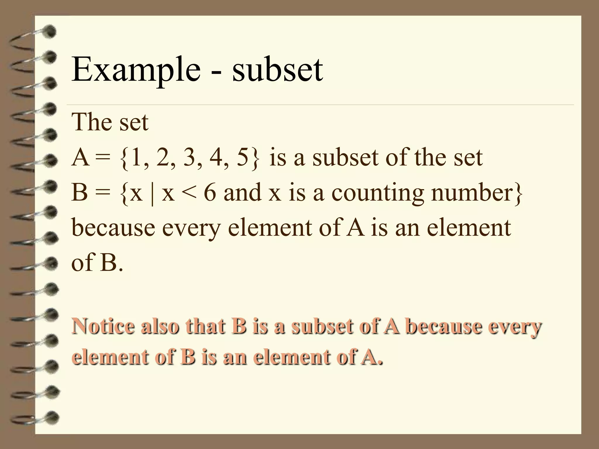 Example - subset
The set
A = {1, 2, 3, 4, 5} is a subset of the set
B = {x | x < 6 and x is a counting number}
because every element of A is an element
of B.
Notice also that B is a subset of A because every
element of B is an element of A.
 