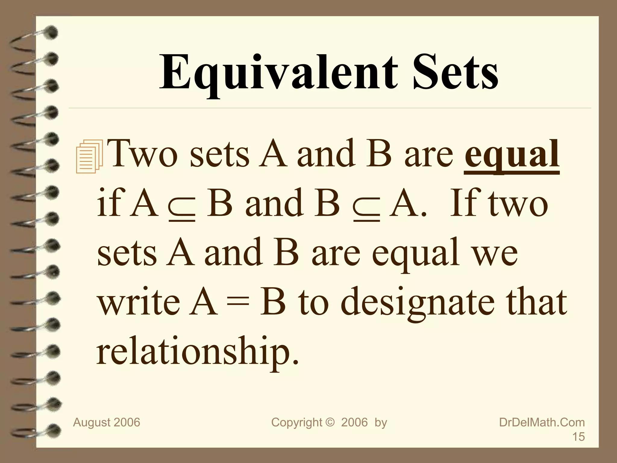 August 2006 Copyright © 2006 by DrDelMath.Com
15
Equivalent Sets
Two sets A and B are equal
if A  B and B  A. If two
sets A and B are equal we
write A = B to designate that
relationship.
 