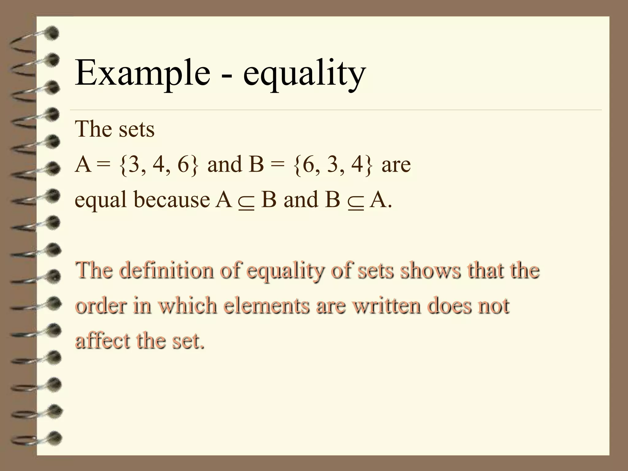 Example - equality
The sets
A = {3, 4, 6} and B = {6, 3, 4} are
equal because A  B and B  A.
The definition of equality of sets shows that the
order in which elements are written does not
affect the set.
 