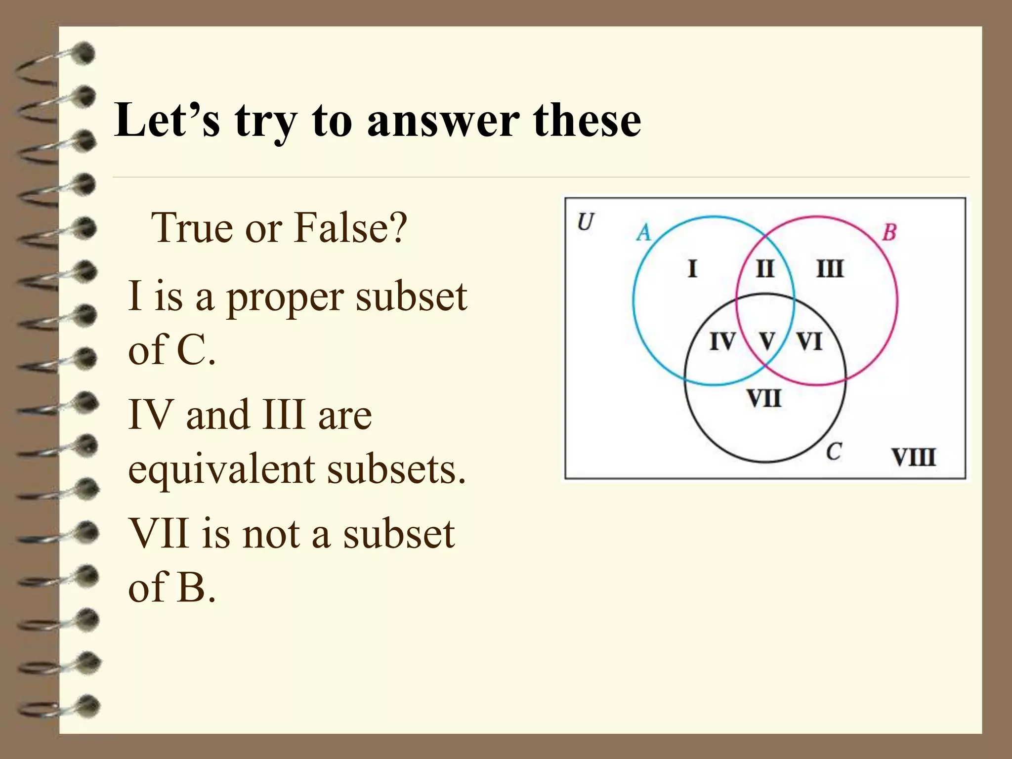Let’s try to answer these
True or False?
I is a proper subset
of C.
IV and III are
equivalent subsets.
VII is not a subset
of B.
 