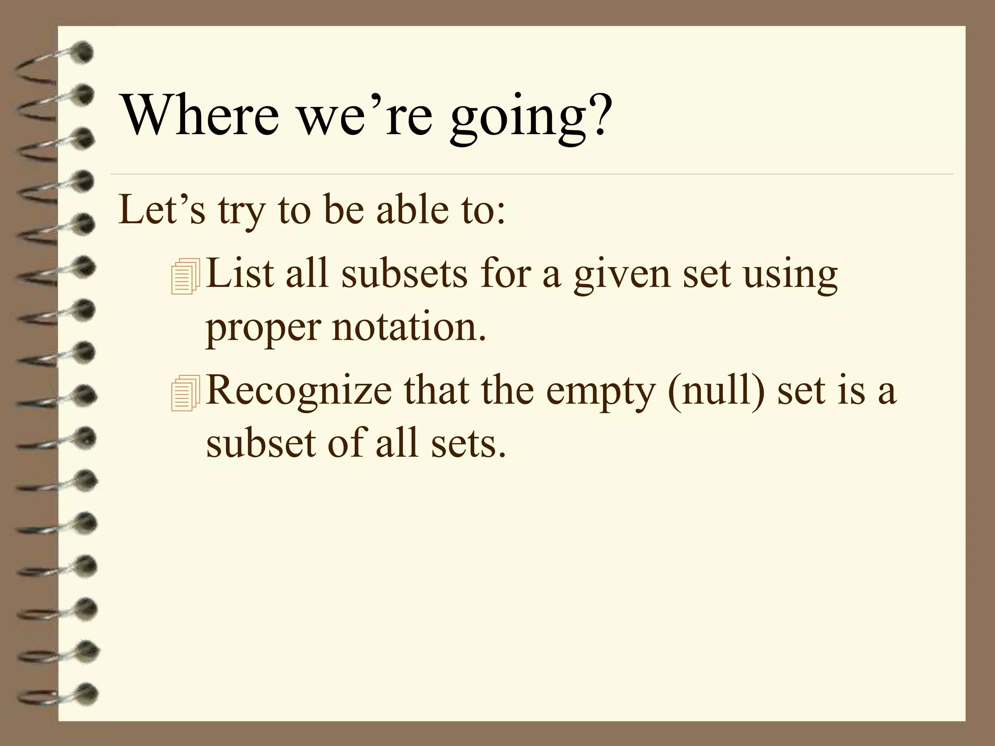 Where we’re going?
Let’s try to be able to:
List all subsets for a given set using
proper notation.
Recognize that the empty (null) set is a
subset of all sets.
 