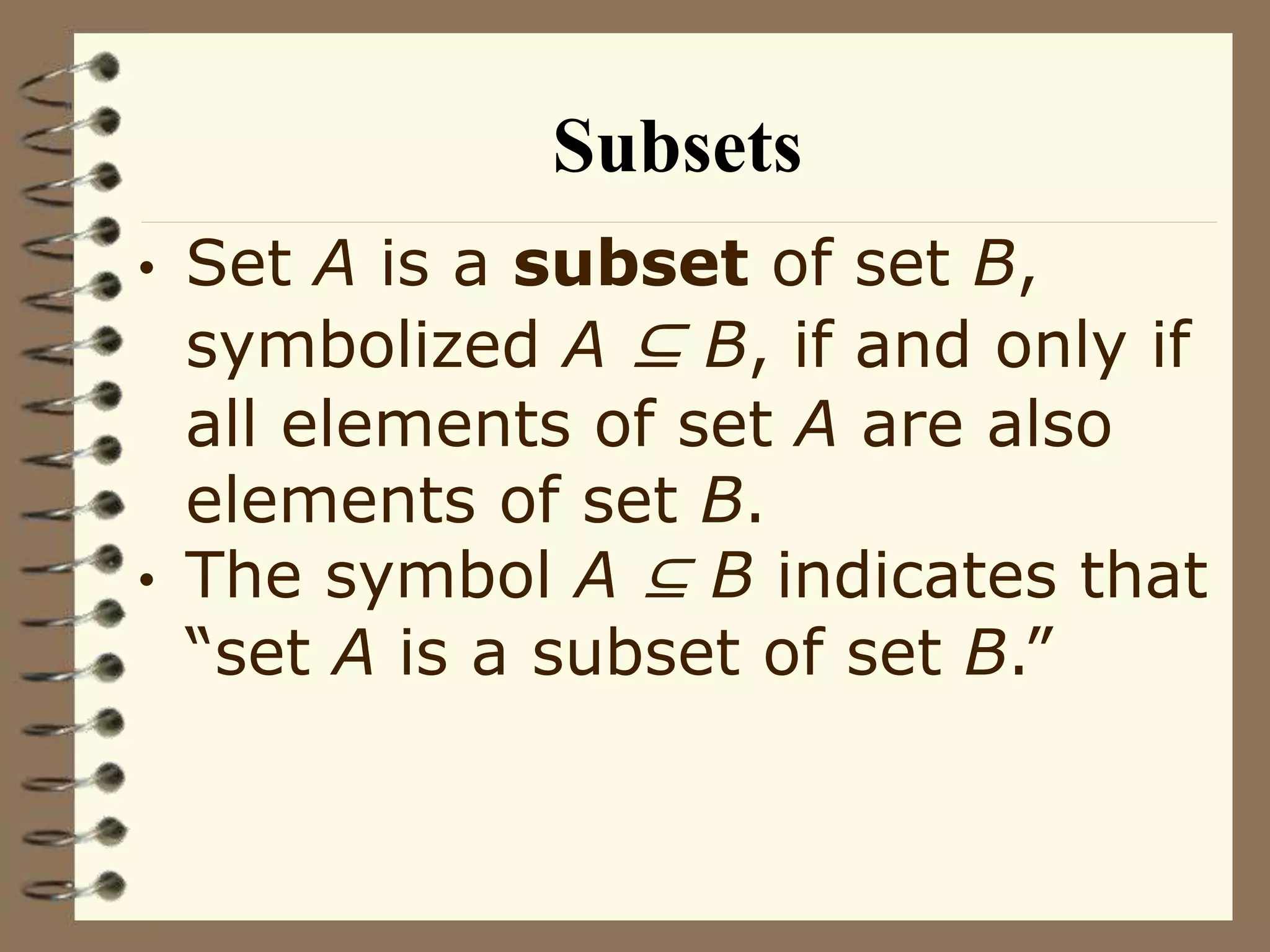 Subsets
• Set A is a subset of set B,
symbolized A ⊆ B, if and only if
all elements of set A are also
elements of set B.
• The symbol A ⊆ B indicates that
“set A is a subset of set B.”
 