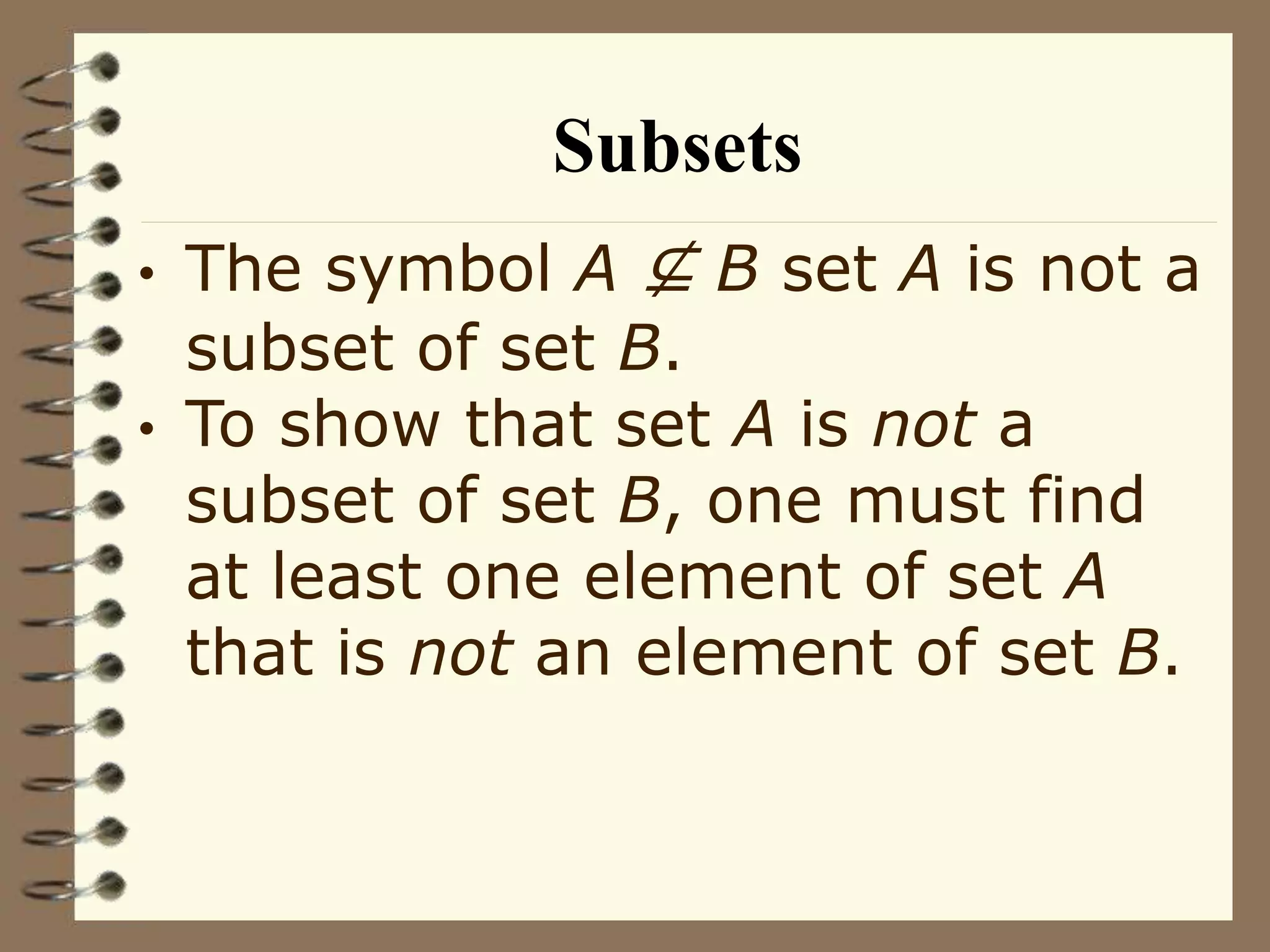 Subsets
• The symbol A ⊈ B set A is not a
subset of set B.
• To show that set A is not a
subset of set B, one must find
at least one element of set A
that is not an element of set B.
 