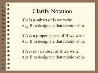 Clarify Notation
If A is a subset of B we write
A  B to designate that relationship.
If A is a proper subset of B we write
A  B to designate that relationship.
If A is not a subset of B we write
A  B to designate that relationship.
 