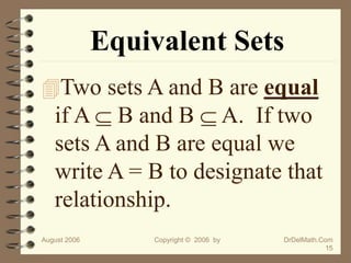 August 2006 Copyright © 2006 by DrDelMath.Com
15
Equivalent Sets
Two sets A and B are equal
if A  B and B  A. If two
sets A and B are equal we
write A = B to designate that
relationship.
 