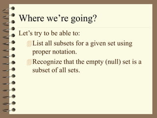 Where we’re going?
Let’s try to be able to:
List all subsets for a given set using
proper notation.
Recognize that the empty (null) set is a
subset of all sets.
 