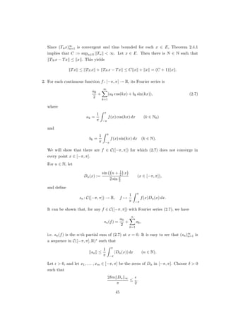The first examples suggests that we may view linear operators as generalizations of
matrices.
Exercise 1.13 Let E be a linear space with Hamel basis s, let F be another linear space, and
let (yα)s∈S be an arbitrary family of elements of F. Show that there is a unique linear operator
T : E → F such that Ts = ys for all s ∈ S.
There is virtually nothing of substance that can be said on linear operators between
arbitrary linear spaces. We have to confine ourselves to the setting of normed spaces —
preferably Banach spaces — and continuous linear operators.
Theorem 1.3.2 Let E and F be normed spaces. Then the following are equivalent for a
linear operator T : E → F:
(i) T is continuous at 0.
(ii) T is continuous.
(iii) There is C ≥ 0 such that kTxk ≤ Ckxk for all x ∈ E.
(iv) sup{kTxk : x ∈ E, kxk ≤ 1}  ∞.
Operators satisfying these equivalent conditions are called bounded.
Proof (i) =⇒ (ii): Let x ∈ E, and let (xn)∞
n=1 be a sequence in E such that xn → x.
Then
kTxn − Txk = kT(xn − x
| {z }
→0
)k → 0
holds, which proves (ii).
(ii) =⇒ (iii): Assume that (ii) holds, but that (iii) is false. Then there is a sequence
(xn)∞
n=1 in E such that kTxnk  nkxnk for all n ∈ N. Let
yn :=
xn
kTxnk
(n ∈ N).
Since 1  nkynk for all n ∈ N, it follows that yn → 0. On the other hand, we have
kTxnk = 1, which is impossible if T is continuous at 0.
(iii) =⇒ (iv): Clearly, (iii) implies
sup{kTxk : x ∈ E, kxk ≤ 1} ≤ C.
(iv) =⇒ (i): Assume that T is not continuous at 0. Then there is a sequence (xn)∞
n=1
in E such that xn → 0, but δ := inf kTxnk  0. Let
yn :=
xn
kxnk
(n ∈ N),
17
 