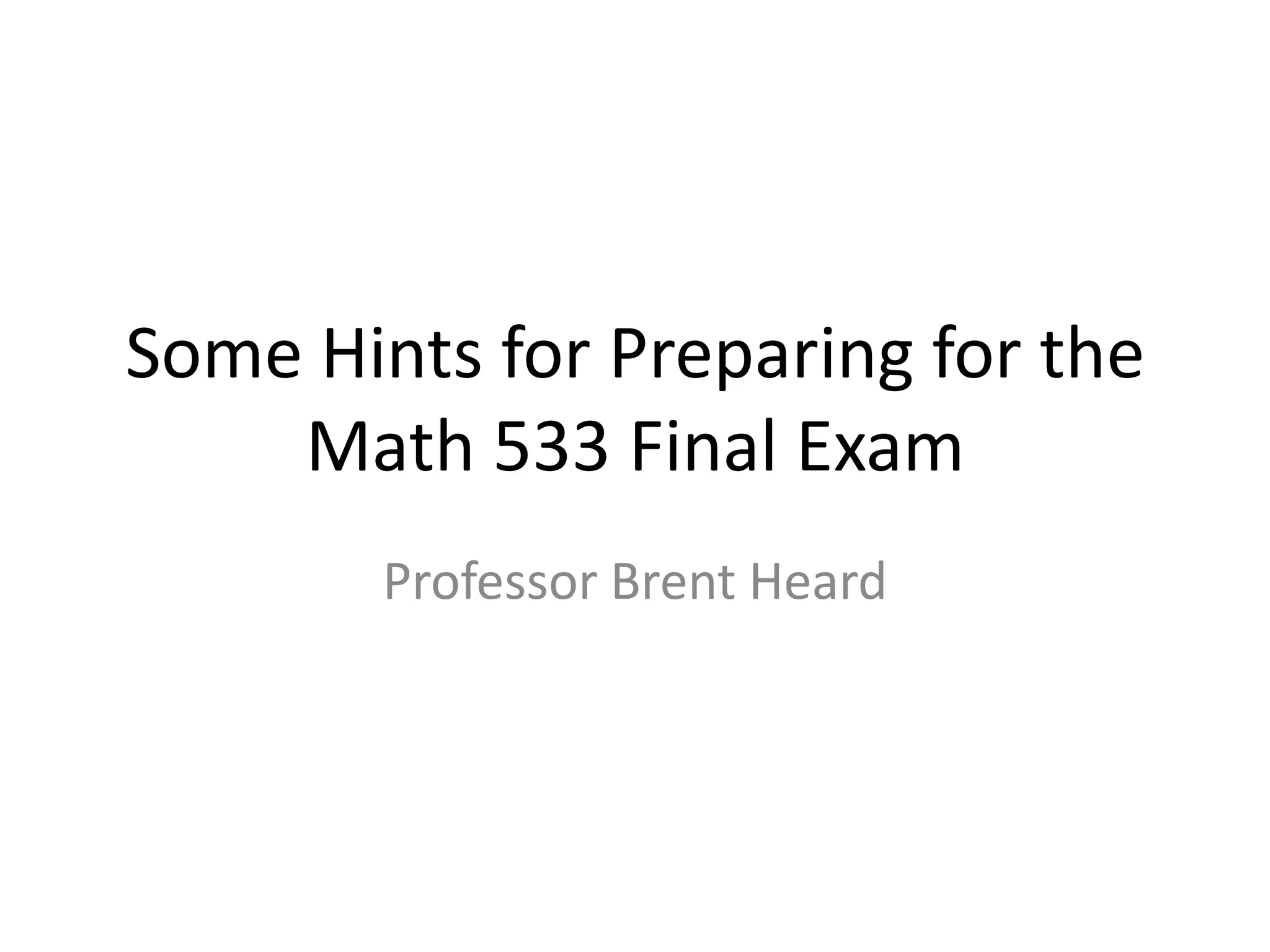 Some Hints for Preparing for the
Math 533 Final Exam
Professor Brent Heard
 