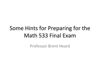 Some Hints for Preparing for the
    Math 533 Final Exam
        Professor Brent Heard
 