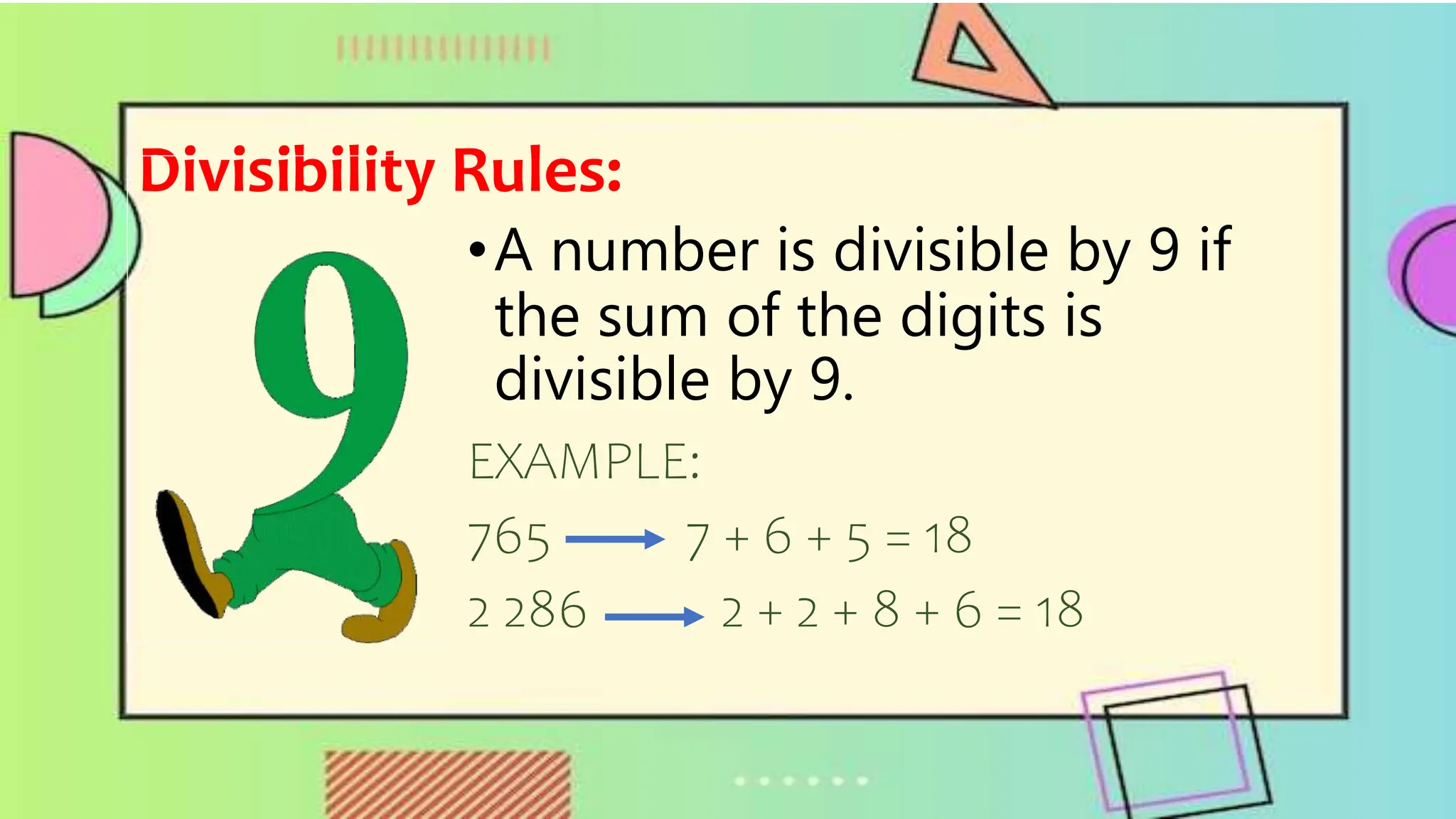 Divisibility Rules:
•A number is divisible by 9 if
the sum of the digits is
divisible by 9.
EXAMPLE:
765 7 + 6 + 5 = 18
2 286 2 + 2 + 8 + 6 = 18
 