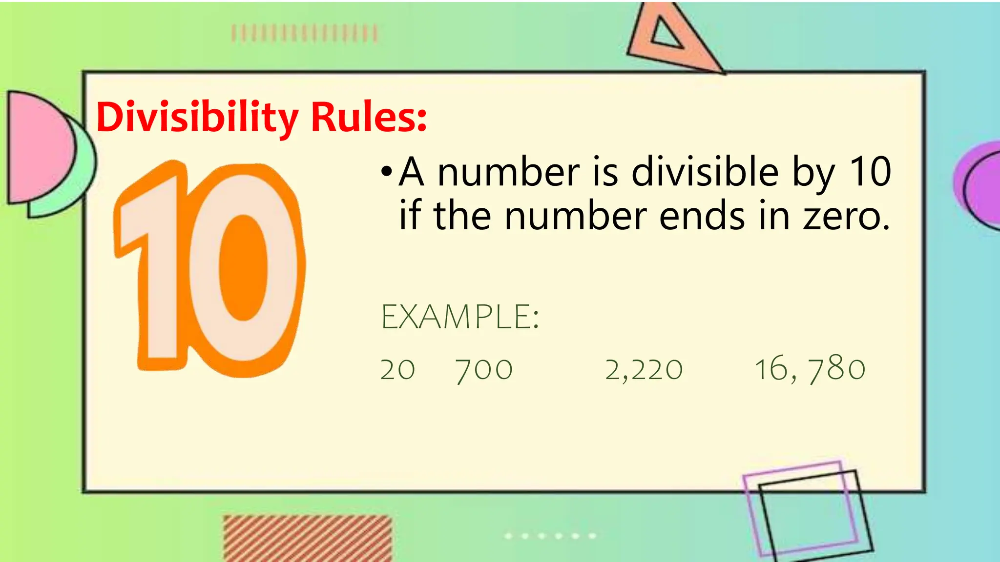 Divisibility Rules:
•A number is divisible by 10
if the number ends in zero.
EXAMPLE:
20 700 2,220 16, 780
 