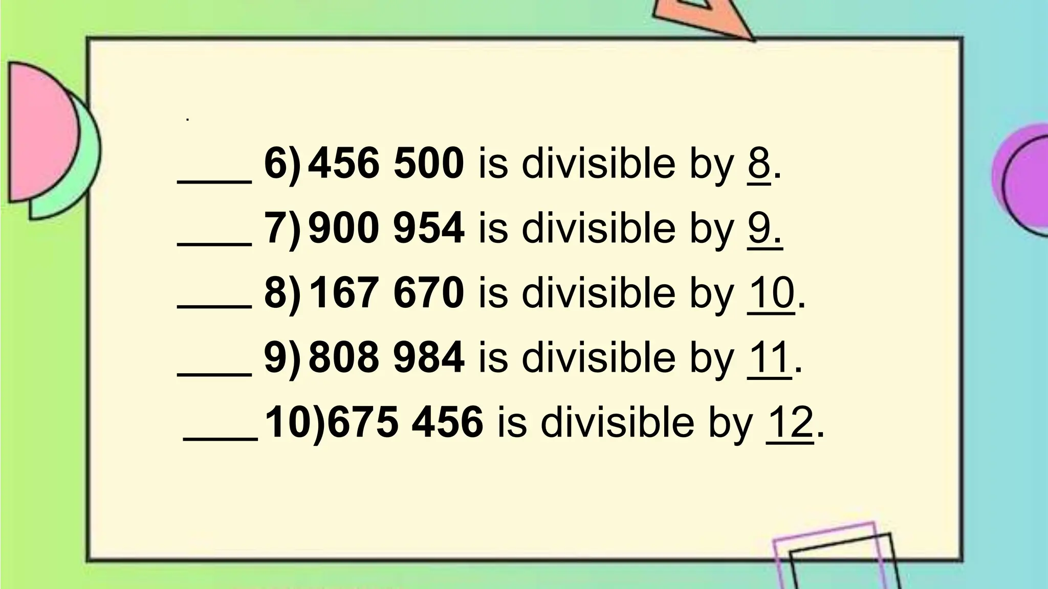 .
6)456 500 is divisible by 8.
7)900 954 is divisible by 9.
8)167 670 is divisible by 10.
9)808 984 is divisible by 11.
10)675 456 is divisible by 12.
 