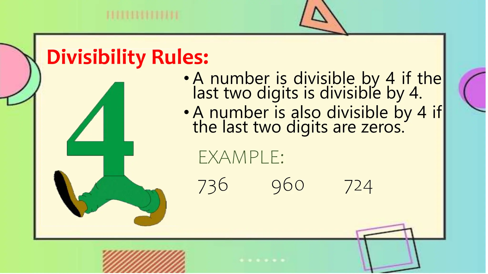 Divisibility Rules:
• A number is divisible by 4 if the
last two digits is divisible by 4.
• A number is also divisible by 4 if
the last two digits are zeros.
EXAMPLE:
736 960 724
 