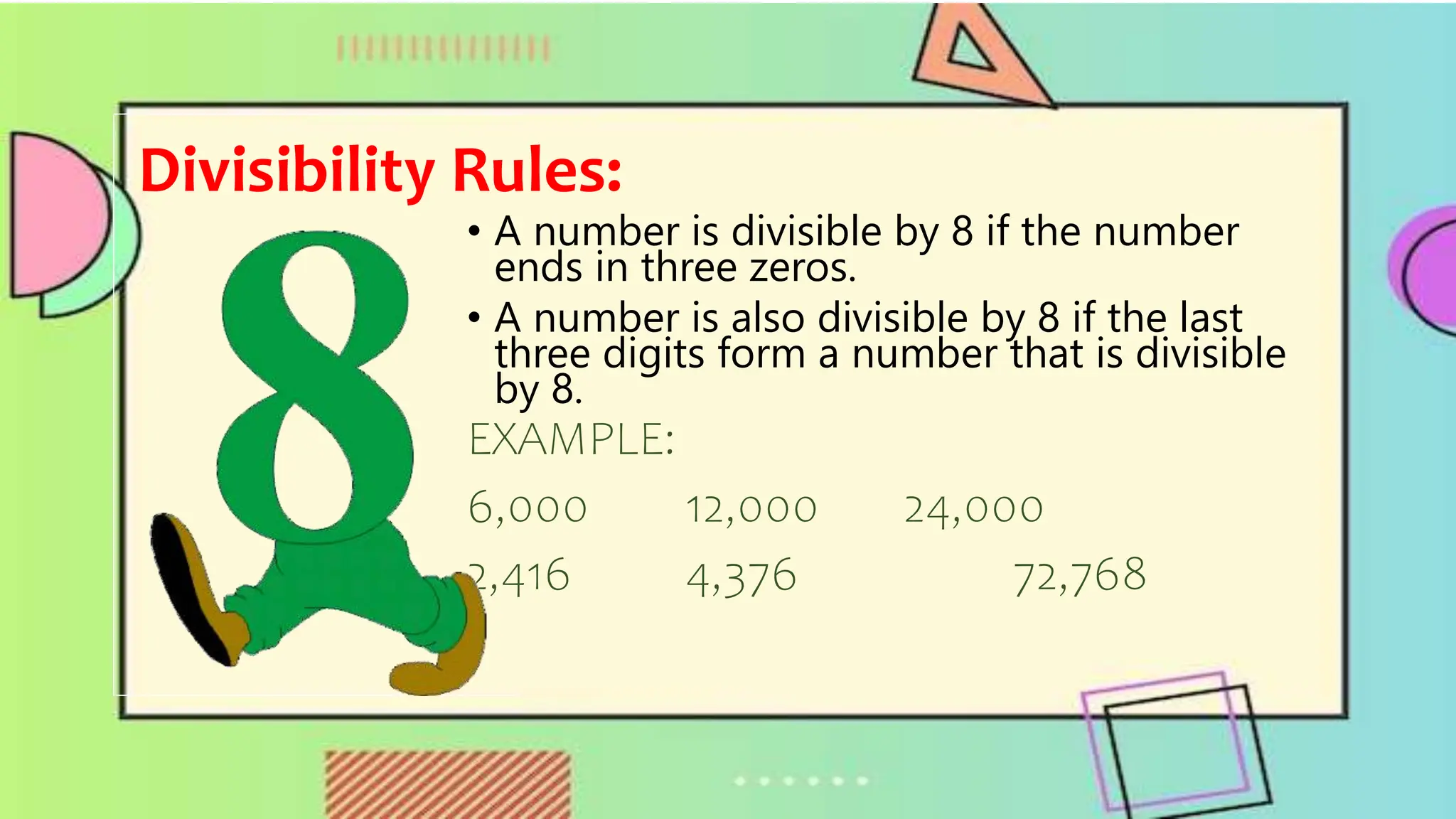 Divisibility Rules:
• A number is divisible by 8 if the number
ends in three zeros.
• A number is also divisible by 8 if the last
three digits form a number that is divisible
by 8.
EXAMPLE:
6,000 12,000 24,000
2,416 4,376 72,768
 